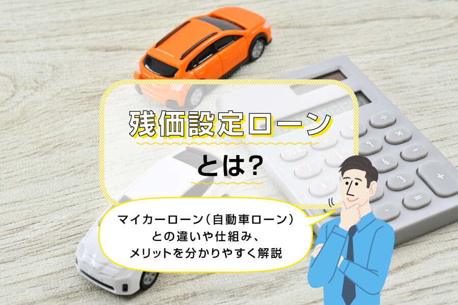 残価設定ローンとは?マイカーローン(自動車ローン)との違いや仕組み、メリットを分かりやすく解説
