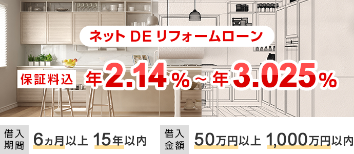 ネットDEリフォームローン 保証料込 年2.14%~年3.025% 借入期間 6ヵ月以上15年以内 借入金額 50万円以上1,000万円以内