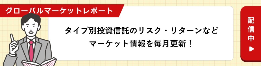 グローバルマーケットレポート　タイプ別投資信託のリスク・リターンなどマーケット情報を毎月更新！　配信中
