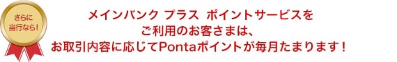 メインバンク プラス ポイントサービスをご利用のお客さまは、お取引内容に応じてPontaポイントが毎月たまります!